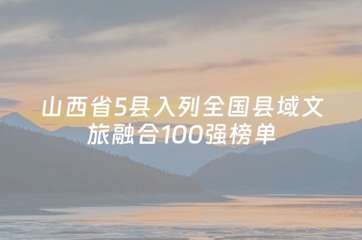山西省5县入列全国县域文旅融合100强榜单