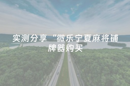 实测分享“微乐宁夏麻将铺牌器购买（专用辅牌神器免安装）