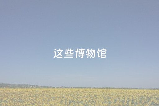 这些博物馆，就在你身边