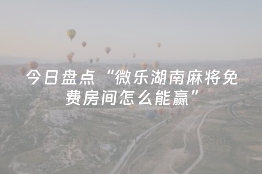 今日盘点“微乐湖南麻将免费房间怎么能赢”（详细开挂教程）-哔哩哔哩