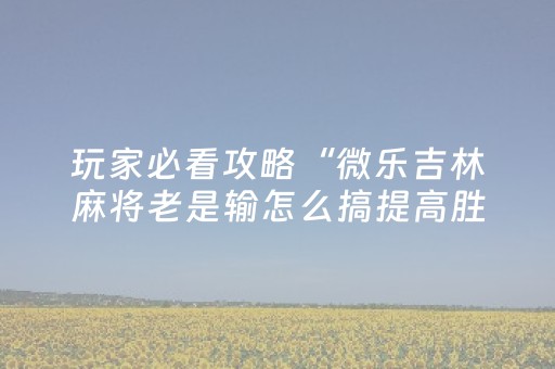 玩家必看攻略“微乐吉林麻将老是输怎么搞提高胜率”（详细透视教程）-哔哩哔哩