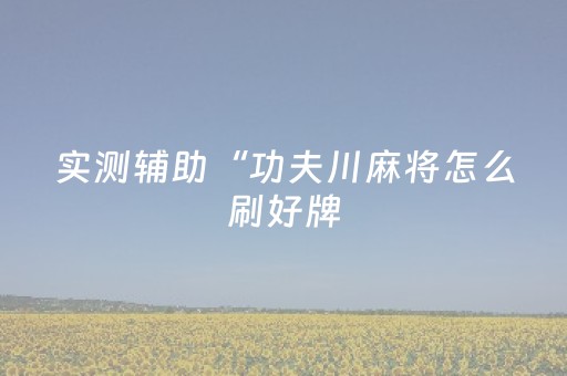 实测辅助“功夫川麻将怎么刷好牌（专用辅牌神器免安装）