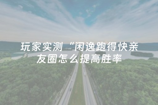 玩家实测“闲逸跑得快亲友圈怎么提高胜率（专用辅牌神器免安装）