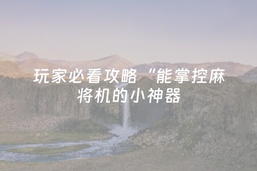 玩家必看攻略“能掌控麻将机的小神器（助赢神器通用版）