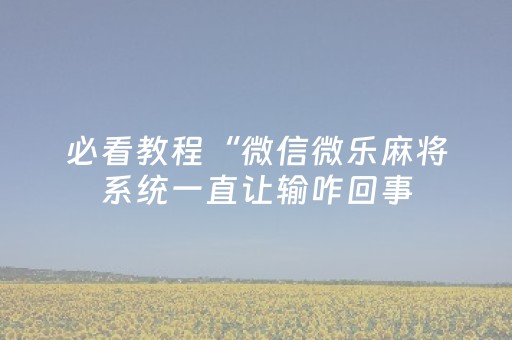 必看教程“微信微乐麻将系统一直让输咋回事（助赢神器通用版）