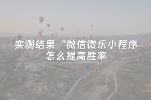 实测结果“微信微乐小程序怎么提高胜率（助赢神器通用版）