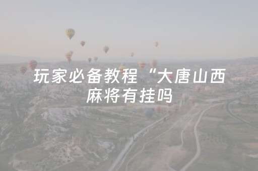 玩家必备教程“大唐山西麻将有挂吗（助赢神器通用版）