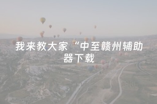 我来教大家“中至赣州辅助器下载（专用辅牌神器免安装）