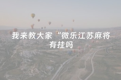 我来教大家“微乐江苏麻将有挂吗（助赢神器通用版）