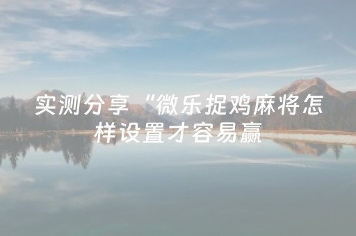实测分享“微乐捉鸡麻将怎样设置才容易赢（助赢神器通用版）