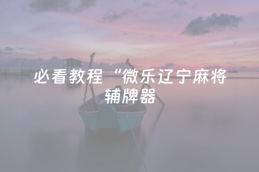 必看教程“微乐辽宁麻将辅牌器（专用辅牌神器免安装）