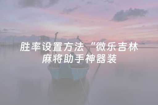 胜率设置方法“微乐吉林麻将助手神器装（助赢神器通用版）