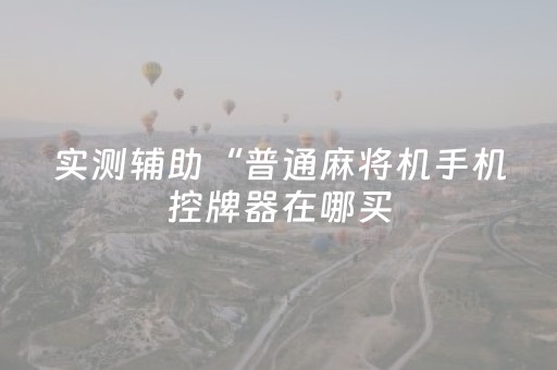 实测辅助“普通麻将机手机控牌器在哪买（专用辅牌神器免安装）