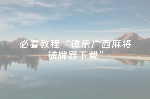 必看教程“微乐广西麻将铺牌器下载”（详细透视教程）-哔哩哔哩