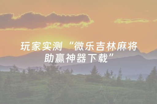 玩家实测“微乐吉林麻将助赢神器下载”（详细透视教程）-哔哩哔哩