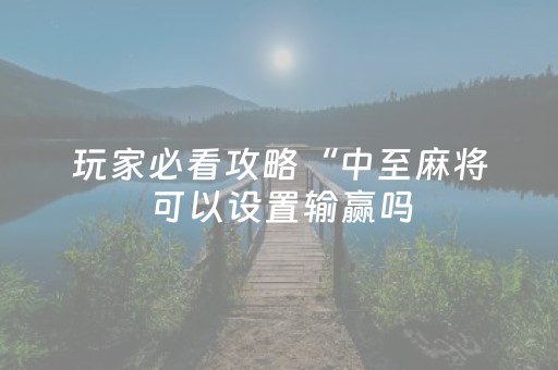 玩家必看攻略“中至麻将可以设置输赢吗（助赢神器通用版）