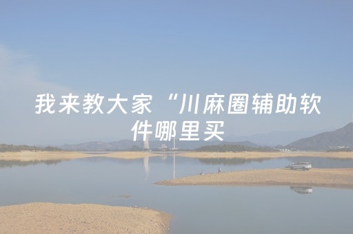 我来教大家“川麻圈辅助软件哪里买（专用辅牌神器免安装）