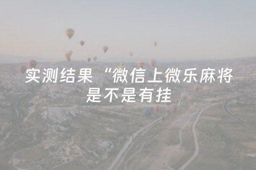 实测结果“微信上微乐麻将是不是有挂（助赢神器通用版）