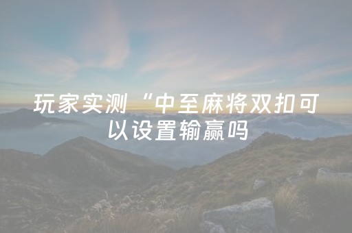 玩家实测“中至麻将双扣可以设置输赢吗（专用辅牌神器免安装）