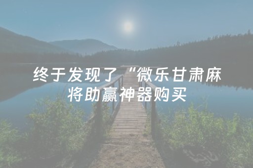 终于发现了“微乐甘肃麻将助赢神器购买（专用辅牌神器免安装）