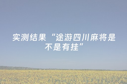 实测结果“途游四川麻将是不是有挂”（详细透视教程）-哔哩哔哩