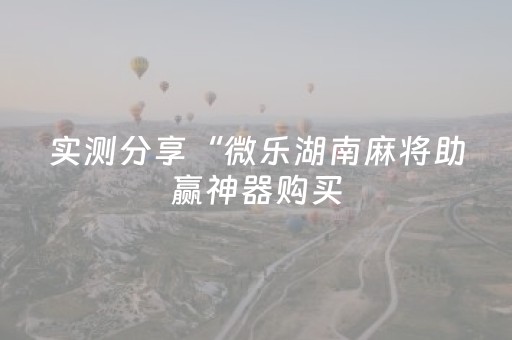 实测分享“微乐湖南麻将助赢神器购买（专用辅牌神器免安装）
