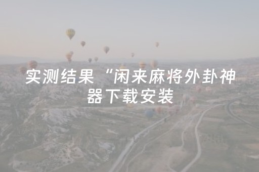 实测结果“闲来麻将外卦神器下载安装（专用辅牌神器免安装）