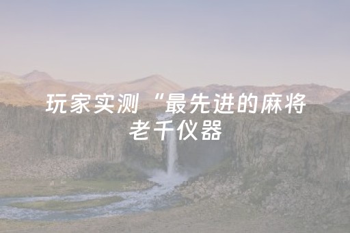 玩家实测“最先进的麻将老千仪器（专用辅牌神器免安装）