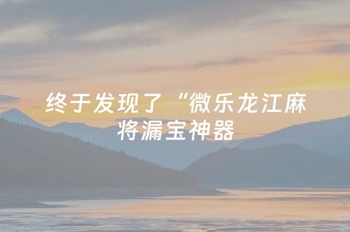 终于发现了“微乐龙江麻将漏宝神器（专用辅牌神器免安装）