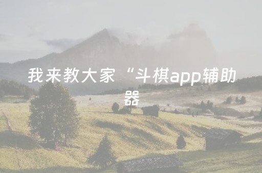 我来教大家“斗棋app辅助器（专用辅牌神器免安装）