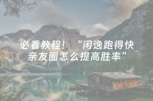 必看教程！“闲逸跑得快亲友圈怎么提高胜率”（详细开挂教程）-哔哩哔哩