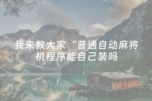 我来教大家“普通自动麻将机程序能自己装吗（专用辅牌神器免安装）