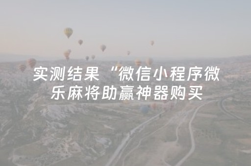 实测结果“微信小程序微乐麻将助赢神器购买（专用辅牌神器免安装）