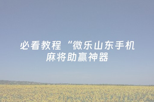 必看教程“微乐山东手机麻将助赢神器（专用辅牌神器免安装）