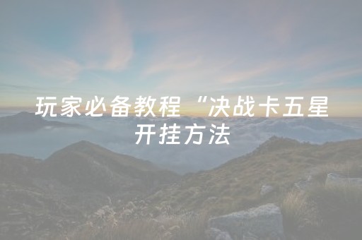 玩家必备教程“决战卡五星开挂方法（专用辅牌神器免安装）