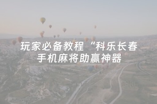玩家必备教程“科乐长春手机麻将助赢神器（专用辅牌神器免安装）