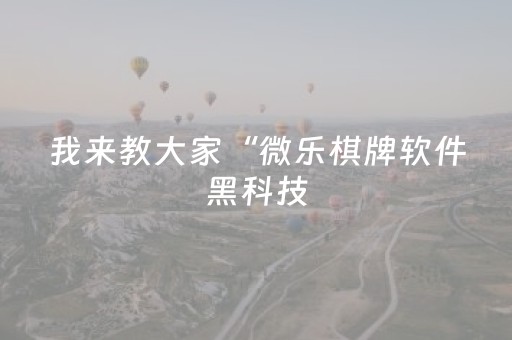 我来教大家“微乐棋牌软件黑科技（助赢神器通用版）