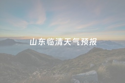 山东临清天气预报（山东临清天气预报30天查询）