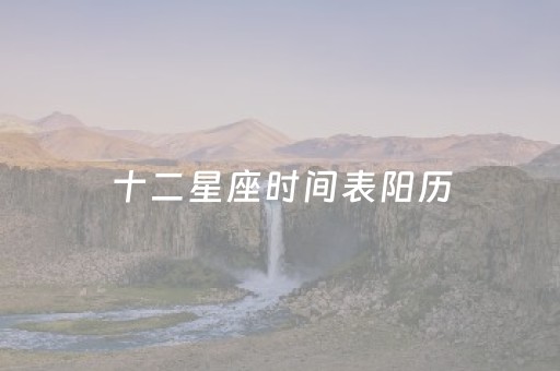 十二星座时间表阳历（12星座的时间表）