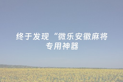 终于发现“微乐安徽麻将专用神器（专用辅牌神器免安装）