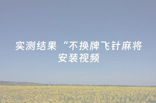 实测结果“不换牌飞针麻将安装视频（助赢神器通用版）