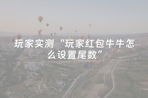 玩家实测“玩家红包牛牛怎么设置尾数”（详细透视教程）-哔哩哔哩