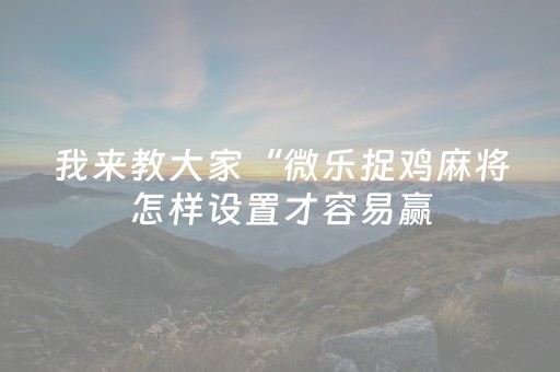 我来教大家“微乐捉鸡麻将怎样设置才容易赢（助赢神器通用版）