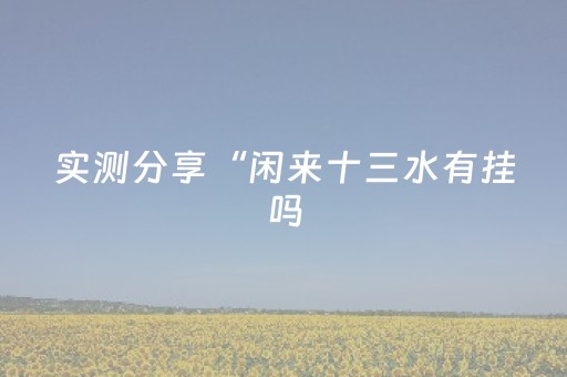 实测分享“闲来十三水有挂吗（专用辅牌神器免安装）