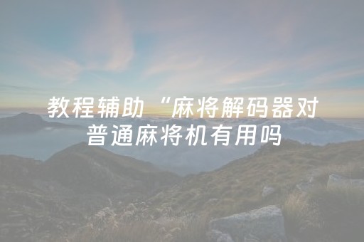 教程辅助“麻将解码器对普通麻将机有用吗（助赢神器通用版）