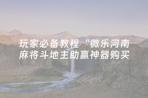 玩家必备教程“微乐河南麻将斗地主助赢神器购买（助赢神器通用版）