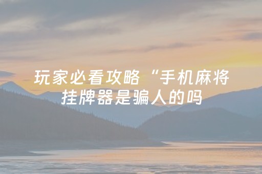 玩家必看攻略“手机麻将挂牌器是骗人的吗（助赢神器通用版）