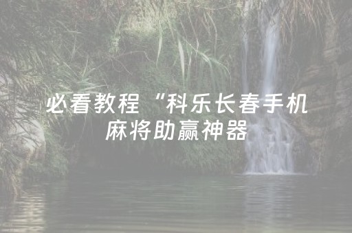 必看教程“科乐长春手机麻将助赢神器（专用辅牌神器免安装）