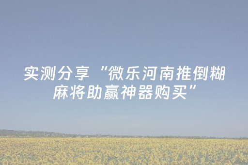 实测分享“微乐河南推倒糊麻将助赢神器购买”（详细透视教程）-哔哩哔哩