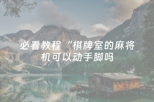 必看教程“棋牌室的麻将机可以动手脚吗（专用辅牌神器免安装）